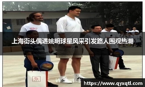 上海街头偶遇姚明球星风采引发路人围观热潮