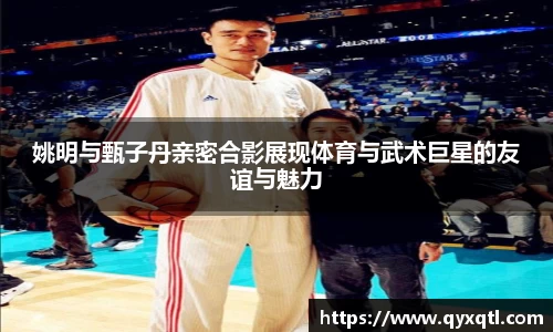姚明与甄子丹亲密合影展现体育与武术巨星的友谊与魅力