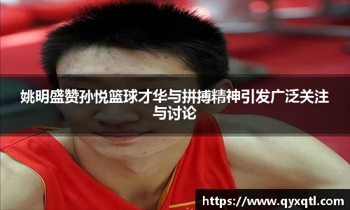 姚明盛赞孙悦篮球才华与拼搏精神引发广泛关注与讨论