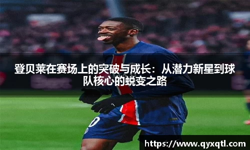 登贝莱在赛场上的突破与成长：从潜力新星到球队核心的蜕变之路